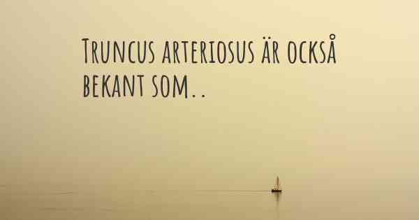 Truncus arteriosus är också bekant som..