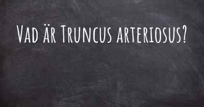 Vad är Truncus arteriosus?