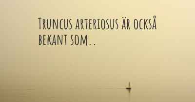 Truncus arteriosus är också bekant som..