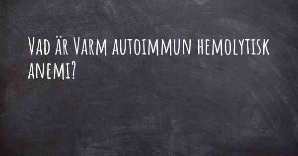 Vad är Varm autoimmun hemolytisk anemi?