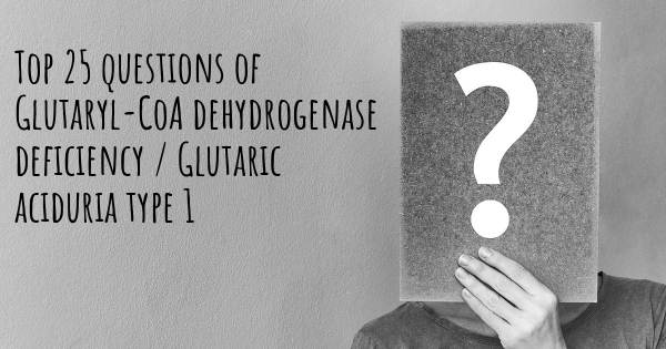 Glutaryl-CoA dehydrogenase deficiency / Glutaric aciduria type 1 top 25 questions