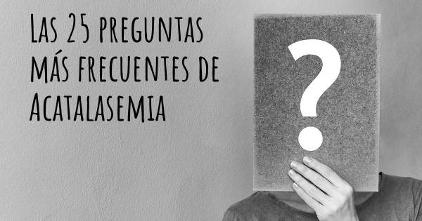 Las 25 preguntas más frecuentes de Acatalasemia