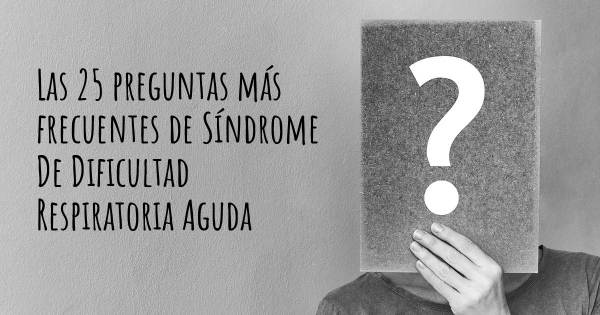 Las 25 preguntas más frecuentes de Síndrome De Dificultad Respiratoria Aguda