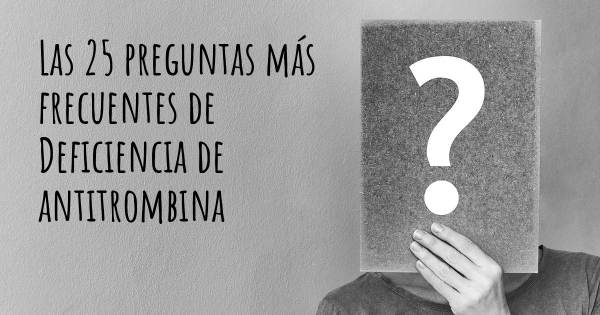 Las 25 preguntas más frecuentes de Deficiencia de antitrombina