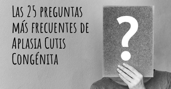 Las 25 preguntas más frecuentes de Aplasia Cutis Congénita