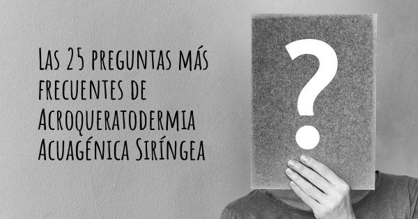 Las 25 preguntas más frecuentes de Acroqueratodermia Acuagénica Siríngea