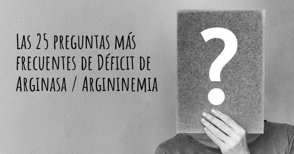 Las 25 preguntas más frecuentes de Déficit de Arginasa / Argininemia