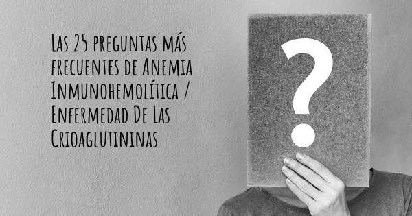 Las 25 preguntas más frecuentes de Anemia Inmunohemolítica / Enfermedad De Las Crioaglutininas