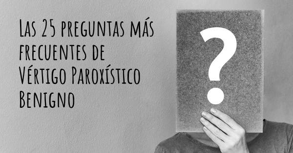 Las 25 preguntas más frecuentes de Vértigo Paroxístico Benigno