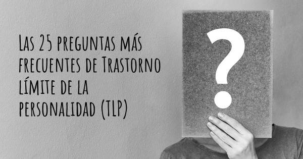 Las 25 preguntas más frecuentes de Trastorno límite de la personalidad (TLP)