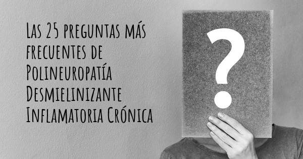 Las 25 preguntas más frecuentes de Polineuropatía Desmielinizante Inflamatoria Crónica