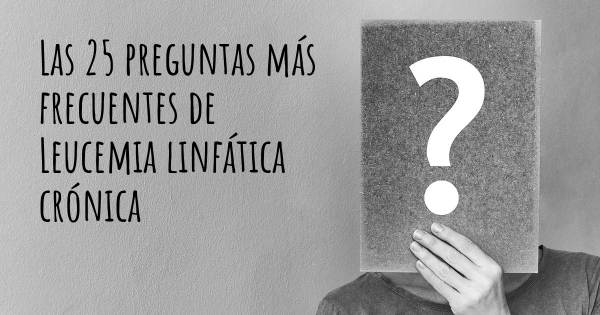 Las 25 preguntas más frecuentes de Leucemia linfática crónica