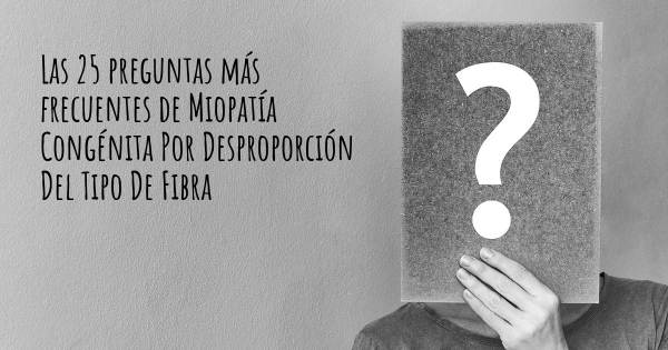 Las 25 preguntas más frecuentes de Miopatía Congénita Por Desproporción Del Tipo De Fibra