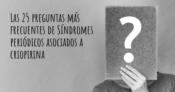 Las 25 preguntas más frecuentes de Síndromes periódicos asociados a criopirina