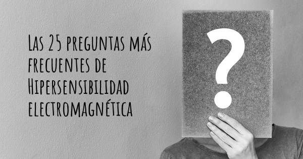 Las 25 preguntas más frecuentes de Hipersensibilidad electromagnética