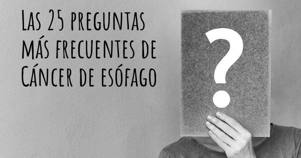 Las 25 preguntas más frecuentes de Cáncer de esófago