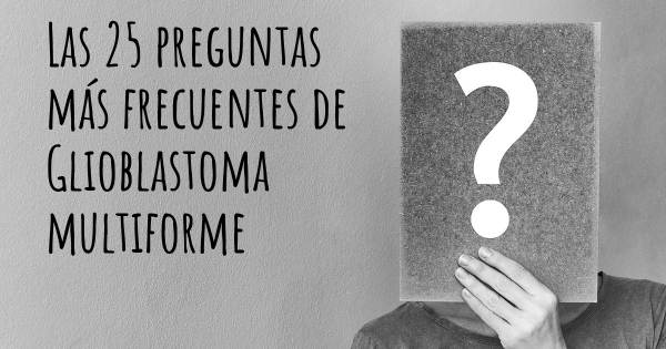 Las 25 preguntas más frecuentes de Glioblastoma multiforme