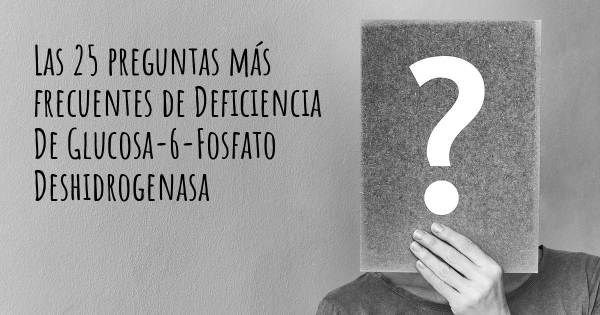 Las 25 preguntas más frecuentes de Deficiencia De Glucosa-6-Fosfato Deshidrogenasa