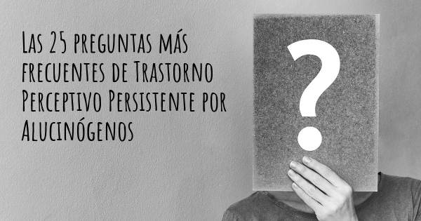 Las 25 preguntas más frecuentes de Trastorno Perceptivo Persistente por Alucinógenos