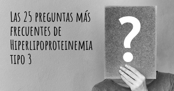 Las 25 preguntas más frecuentes de Hiperlipoproteinemia tipo 3