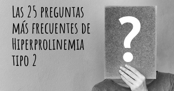 Las 25 preguntas más frecuentes de Hiperprolinemia tipo 2