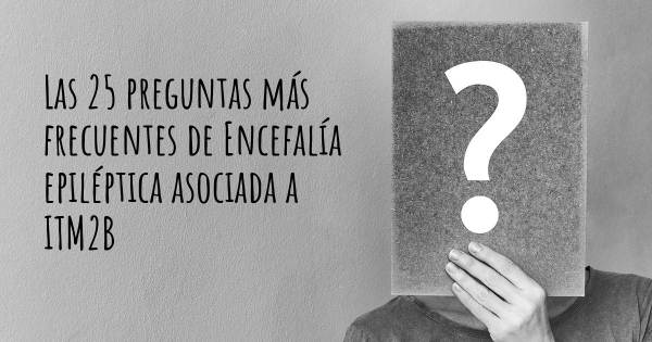 Las 25 preguntas más frecuentes de Encefalía epiléptica asociada a ITM2B