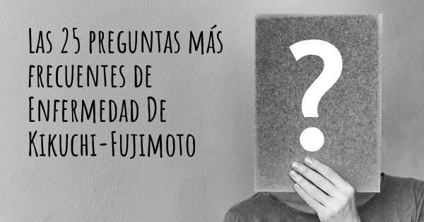 Las 25 preguntas más frecuentes de Enfermedad De Kikuchi-Fujimoto