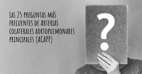 Las 25 preguntas más frecuentes de Arterias colaterales aortopulmonares principales (ACAPP)