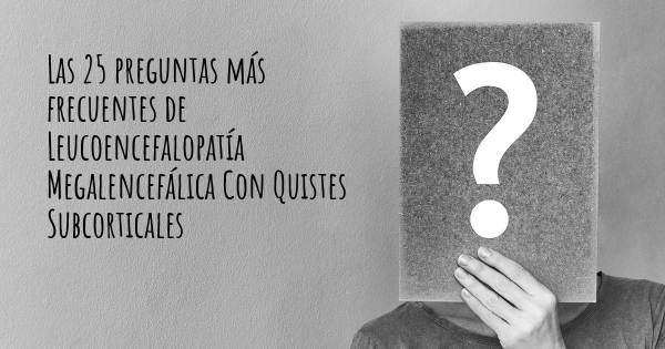 Las 25 preguntas más frecuentes de Leucoencefalopatía Megalencefálica Con Quistes Subcorticales