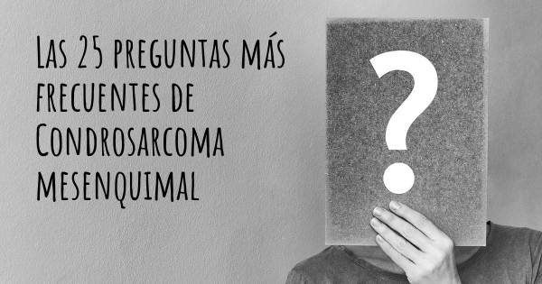Las 25 preguntas más frecuentes de Condrosarcoma mesenquimal