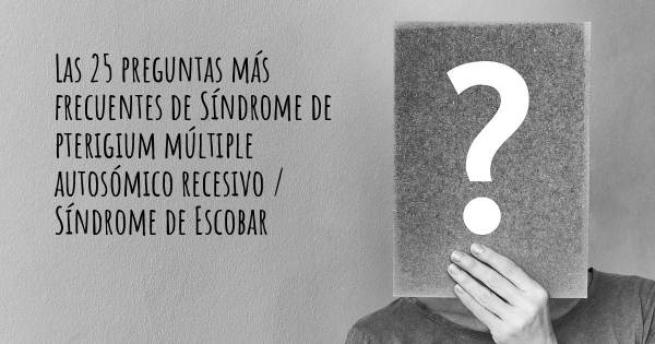 Las 25 preguntas más frecuentes de Síndrome de pterigium múltiple autosómico recesivo / Síndrome de Escobar