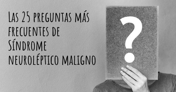 Las 25 preguntas más frecuentes de Síndrome neuroléptico maligno