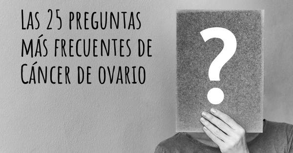 Las 25 preguntas más frecuentes de Cáncer de ovario