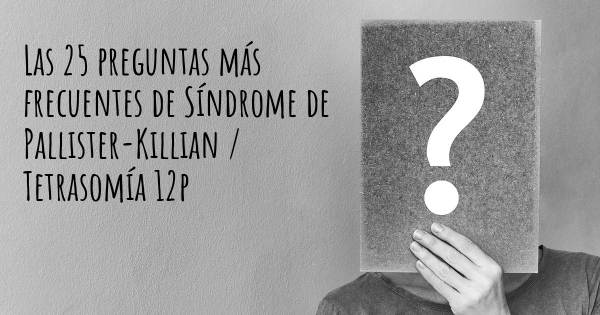 Las 25 preguntas más frecuentes de Síndrome de Pallister-Killian / Tetrasomía 12p