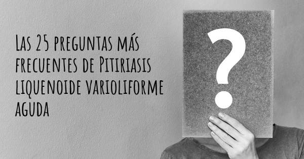 Las 25 preguntas más frecuentes de Pitiriasis liquenoide varioliforme aguda