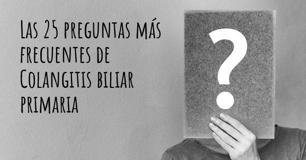 Las 25 preguntas más frecuentes de Colangitis biliar primaria
