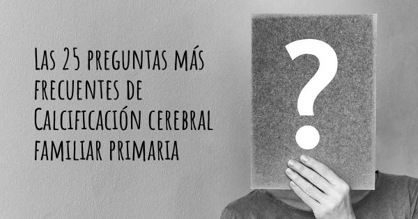 Las 25 preguntas más frecuentes de Calcificación cerebral familiar primaria