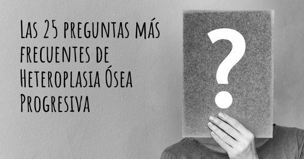 Las 25 preguntas más frecuentes de Heteroplasia Ósea Progresiva