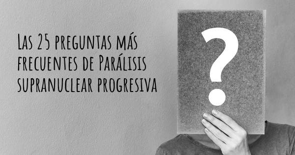 Las 25 preguntas más frecuentes de Parálisis supranuclear progresiva