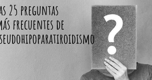 Las 25 preguntas más frecuentes de Pseudohipoparatiroidismo
