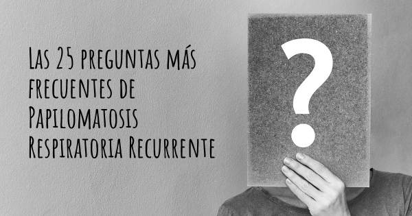 Las 25 preguntas más frecuentes de Papilomatosis Respiratoria Recurrente