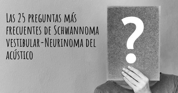Las 25 preguntas más frecuentes de Schwannoma vestibular-Neurinoma del acústico