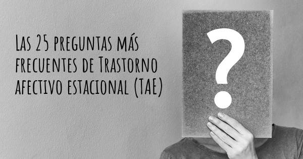 Las 25 preguntas más frecuentes de Trastorno afectivo estacional (TAE)