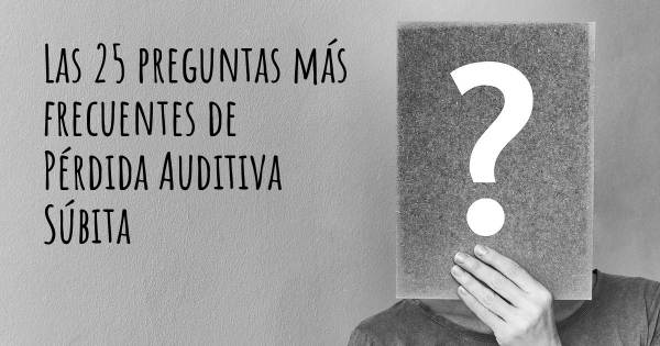 Las 25 preguntas más frecuentes de Pérdida Auditiva Súbita