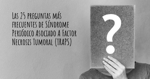 Las 25 preguntas más frecuentes de Síndrome Periódico Asociado A Factor Necrosis Tumoral (TRAPS)