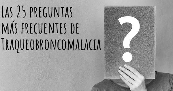 Las 25 preguntas más frecuentes de Traqueobroncomalacia