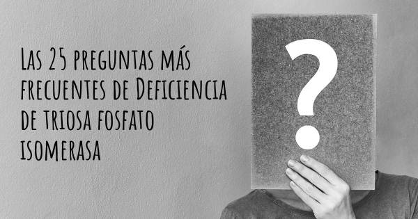 Las 25 preguntas más frecuentes de Deficiencia de triosa fosfato isomerasa