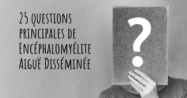 25 questions principales de Encéphalomyélite Aiguë Disséminée   