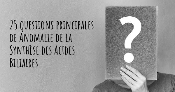 25 questions principales de Anomalie de la Synthèse des Acides Biliaires   