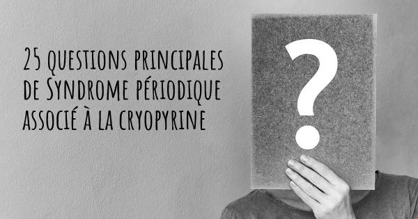 25 questions principales de Syndrome périodique associé à la cryopyrine   